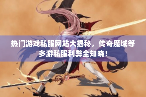 热门游戏私服网站大揭秘，传奇魔域等多游私服利弊全知晓！