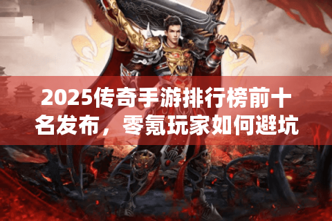 2025传奇手游排行榜前十名发布，零氪玩家如何避坑选真神作？