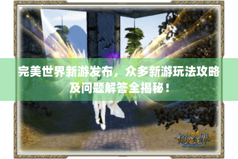 完美世界新游发布，众多新游玩法攻略及问题解答全揭秘！