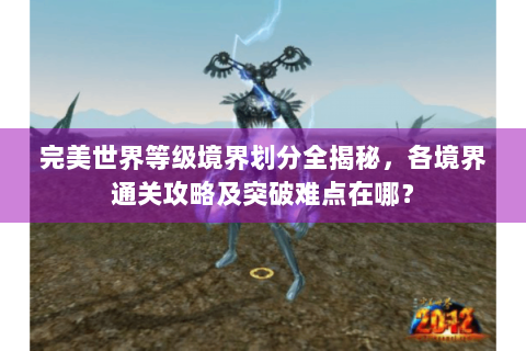 完美世界等级境界划分全揭秘，各境界通关攻略及突破难点在哪？