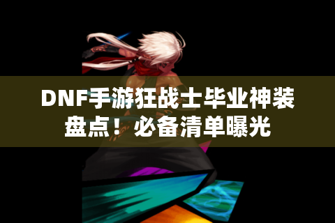 DNF手游狂战士毕业神装盘点！必备清单曝光
