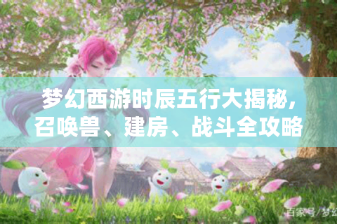 梦幻西游时辰五行大揭秘,召唤兽、建房、战斗全攻略！