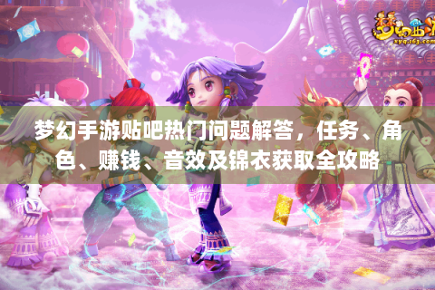 梦幻手游贴吧热门问题解答，任务、角色、赚钱、音效及锦衣获取全攻略