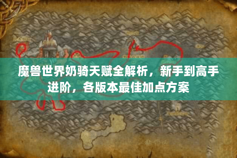魔兽世界奶骑天赋全解析，新手到高手进阶，各版本最佳加点方案