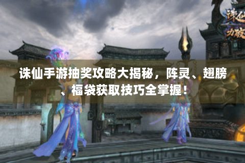 诛仙手游抽奖攻略大揭秘，阵灵、翅膀、福袋获取技巧全掌握！