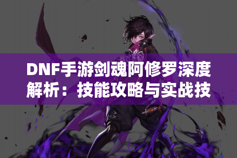 DNF手游剑魂阿修罗深度解析：技能攻略与实战技巧揭秘