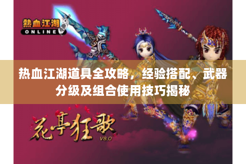热血江湖道具全攻略，经验搭配、武器分级及组合使用技巧揭秘
