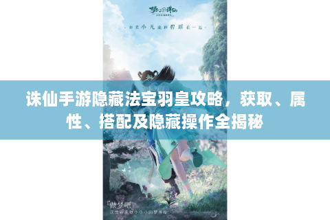 诛仙手游隐藏法宝羽皇攻略，获取、属性、搭配及隐藏操作全揭秘