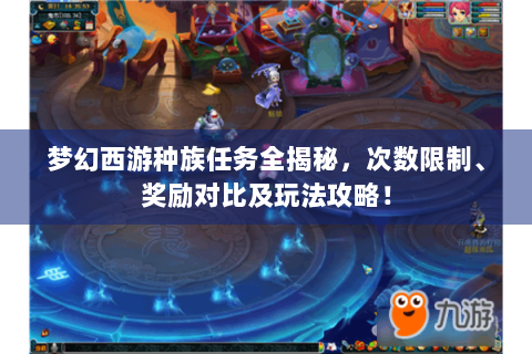 梦幻西游种族任务全揭秘，次数限制、奖励对比及玩法攻略！