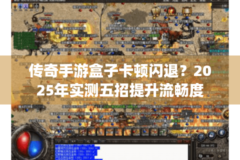 传奇手游盒子卡顿闪退？2025年实测五招提升流畅度