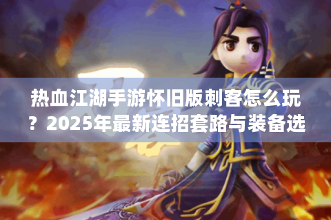 热血江湖手游怀旧版刺客怎么玩？2025年最新连招套路与装备选择指南