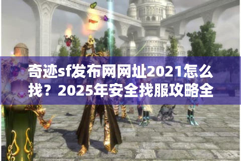 奇迹sf发布网网址2021怎么找？2025年安全找服攻略全公开