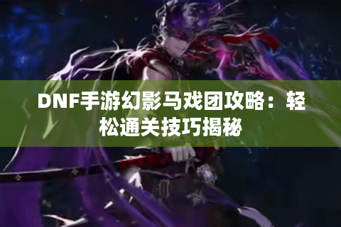 DNF手游幻影马戏团攻略：轻松通关技巧揭秘