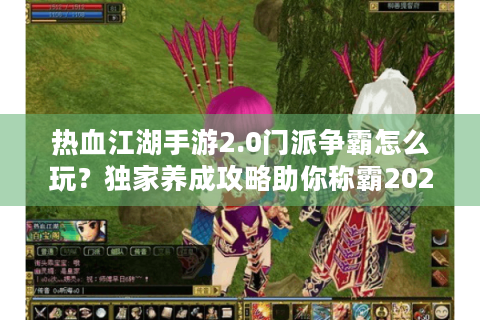 热血江湖手游2.0门派争霸怎么玩？独家养成攻略助你称霸2025新服