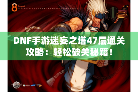 DNF手游迷妄之塔47层通关攻略：轻松破关秘籍！