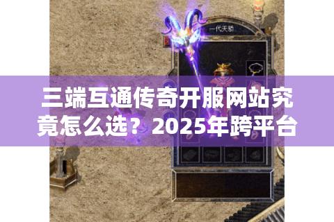 三端互通传奇开服网站究竟怎么选？2025年跨平台联机避坑指南