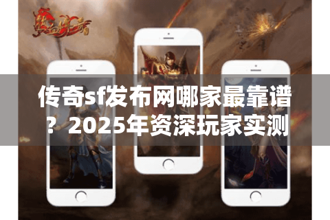传奇sf发布网哪家最靠谱？2025年资深玩家实测避坑指南