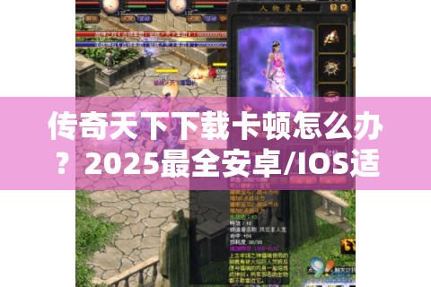传奇天下下载卡顿怎么办？2025最全安卓/IOS适配教程揭秘