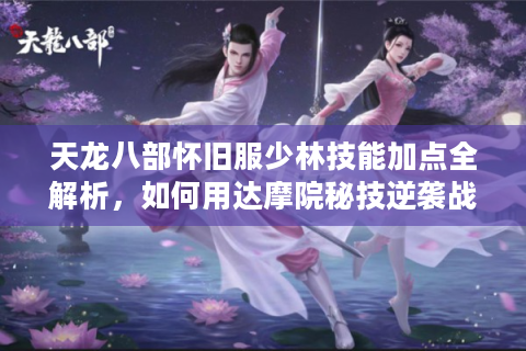 天龙八部怀旧服少林技能加点全解析，如何用达摩院秘技逆袭战力榜？