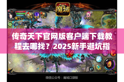 传奇天下官网版客户端下载教程去哪找？2025新手避坑指南