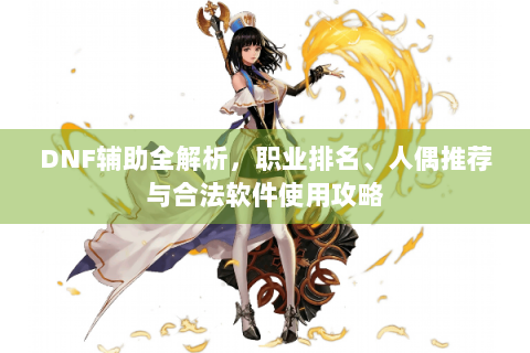 DNF辅助全解析，职业排名、人偶推荐与合法软件使用攻略