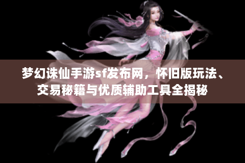 梦幻诛仙手游sf发布网，怀旧版玩法、交易秘籍与优质辅助工具全揭秘