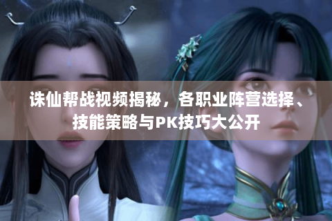 诛仙帮战视频揭秘，各职业阵营选择、技能策略与PK技巧大公开