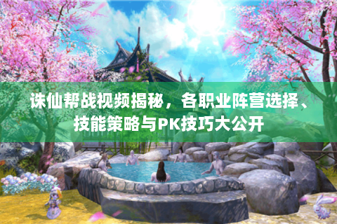 诛仙帮战视频揭秘，各职业阵营选择、技能策略与PK技巧大公开