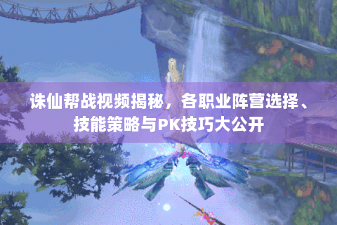 诛仙帮战视频揭秘，各职业阵营选择、技能策略与PK技巧大公开