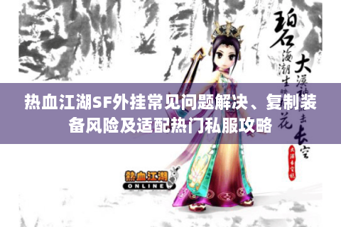 热血江湖SF外挂常见问题解决、复制装备风险及适配热门私服攻略
