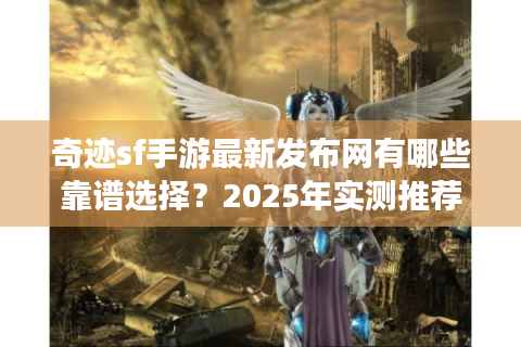 奇迹sf手游最新发布网有哪些靠谱选择？2025年实测推荐榜单