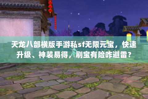 天龙八部横版手游私sf无限元宝，快速升级、神装易得，刷宝有险咋避雷？