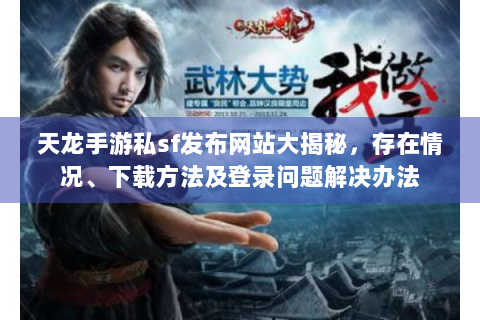 天龙手游私sf发布网站大揭秘，存在情况、下载方法及登录问题解决办法