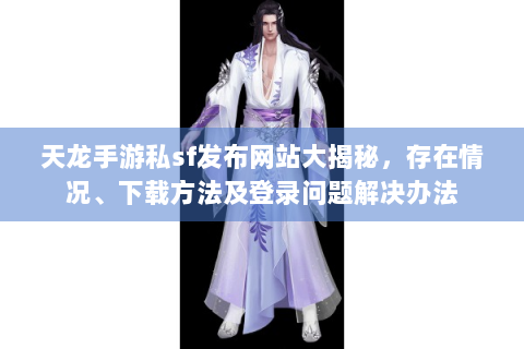 天龙手游私sf发布网站大揭秘，存在情况、下载方法及登录问题解决办法
