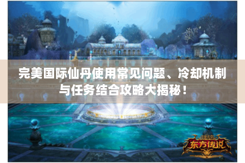 完美国际仙丹使用常见问题、冷却机制与任务结合攻略大揭秘！