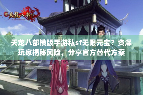 天龙八部横版手游私sf无限元宝？资深玩家揭秘风险，分享官方替代方案