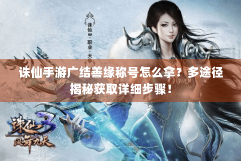 诛仙手游广结善缘称号怎么拿？多途径揭秘获取详细步骤！