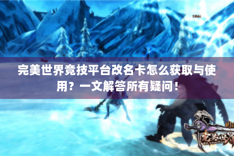 完美世界竞技平台改名卡怎么获取与使用？一文解答所有疑问！