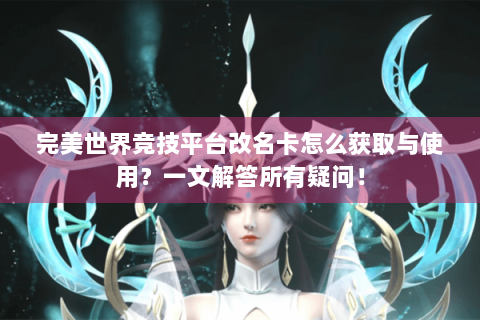 完美世界竞技平台改名卡怎么获取与使用？一文解答所有疑问！