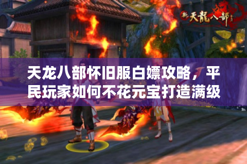天龙八部怀旧服白嫖攻略，平民玩家如何不花元宝打造满级号？
