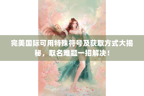完美国际可用特殊符号及获取方式大揭秘，取名难题一招解决！
