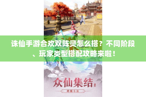 诛仙手游合欢双阵灵怎么搭？不同阶段、玩家类型搭配攻略来啦！