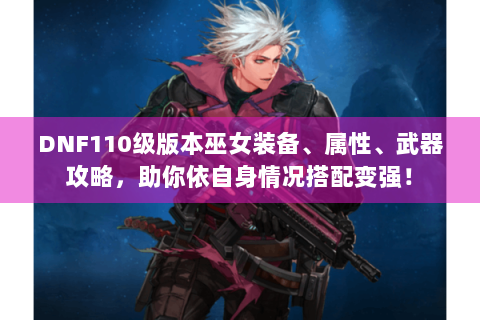 DNF110级版本巫女装备、属性、武器攻略，助你依自身情况搭配变强！