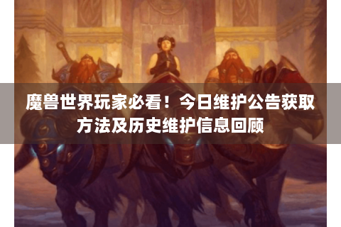 魔兽世界玩家必看！今日维护公告获取方法及历史维护信息回顾
