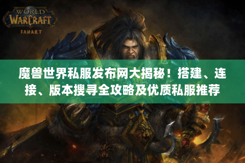 魔兽世界私服发布网大揭秘！搭建、连接、版本搜寻全攻略及优质私服推荐