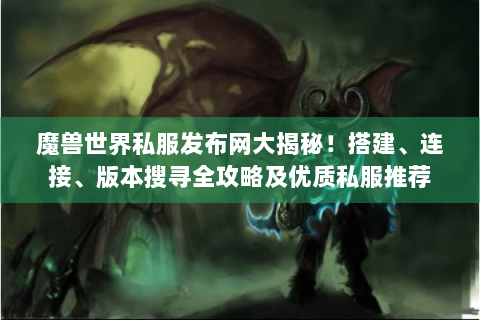 魔兽世界私服发布网大揭秘！搭建、连接、版本搜寻全攻略及优质私服推荐