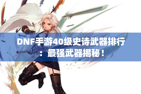 DNF手游40级史诗武器排行:最强武器揭秘! DNF手游40级史诗武器排行:最强武器揭秘!