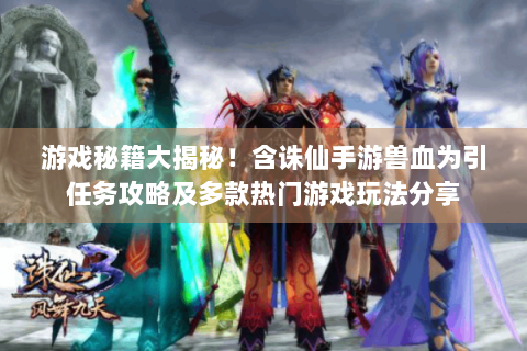 游戏秘籍大揭秘！含诛仙手游兽血为引任务攻略及多款热门游戏玩法分享