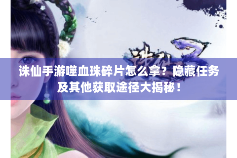 诛仙手游噬血珠碎片怎么拿？隐藏任务及其他获取途径大揭秘！