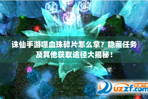 诛仙手游噬血珠碎片怎么拿？隐藏任务及其他获取途径大揭秘！